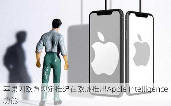 苹果因欧盟规定推迟在欧洲推出Apple Intelligence功能