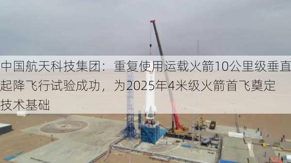 中国航天科技集团：重复使用运载火箭10公里级垂直起降飞行试验成功，为2025年4米级火箭首飞奠定技术基础