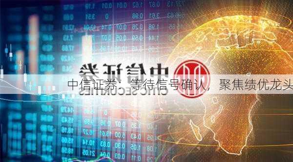 中信证券：等待信号确认，聚焦绩优龙头