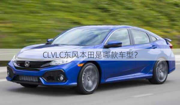 CLVLC东风本田是哪款车型？