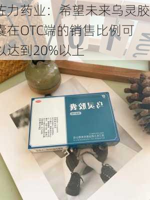 佐力药业：希望未来乌灵胶囊在OTC端的销售比例可以达到20%以上