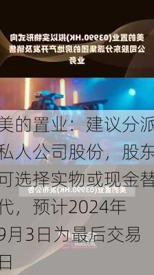 美的置业：建议分派私人公司股份，股东可选择实物或现金替代，预计2024年9月3日为最后交易日