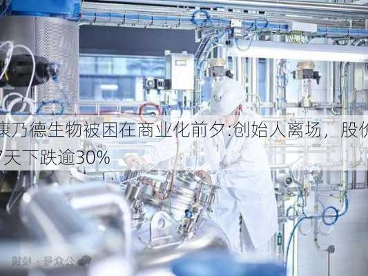 康乃德生物被困在商业化前夕:创始人离场，股价7天下跌逾30%