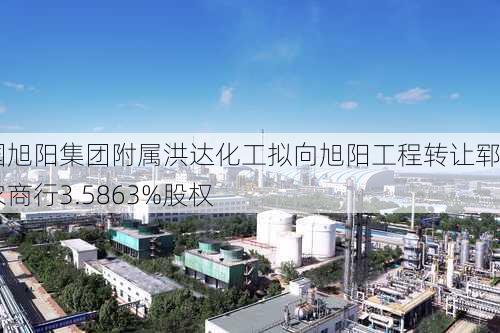 中国旭阳集团附属洪达化工拟向旭阳工程转让郓城农商行3.5863%股权