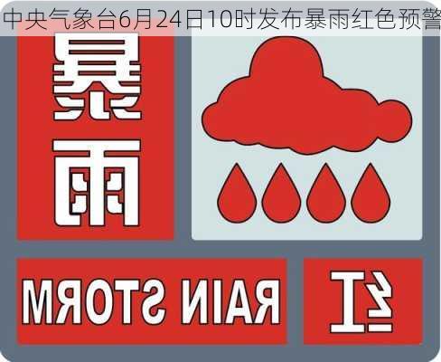 中央气象台6月24日10时发布暴雨红色预警