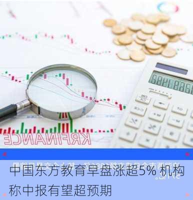 中国东方教育早盘涨超5% 机构称中报有望超预期