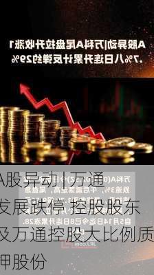 A股异动 | 万通发展跌停 控股股东及万通控股大比例质押股份