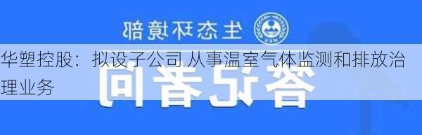 华塑控股：拟设子公司 从事温室气体监测和排放治理业务