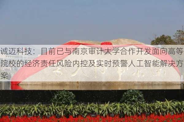 诚迈科技：目前已与南京审计大学合作开发面向高等院校的经济责任风险内控及实时预警人工智能解决方案