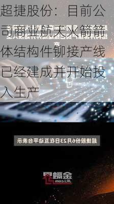 超捷股份：目前公司商业航天火箭箭体结构件铆接产线已经建成并开始投入生产