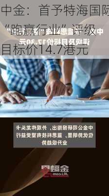 中金：首予特海国际“跑赢行业”评级 目标价14.7港元