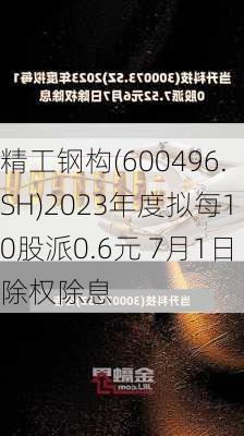 精工钢构(600496.SH)2023年度拟每10股派0.6元 7月1日除权除息