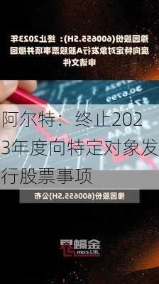 阿尔特：终止2023年度向特定对象发行股票事项