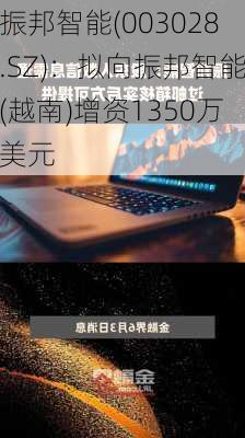 振邦智能(003028.SZ)：拟向振邦智能(越南)增资1350万美元