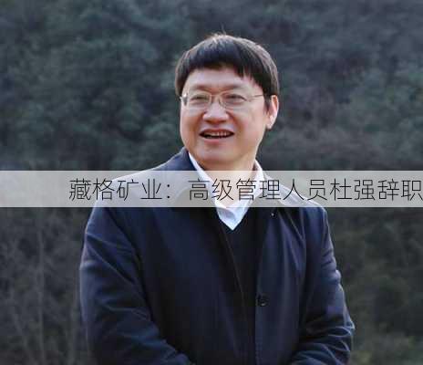 藏格矿业：高级管理人员杜强辞职