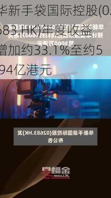 华新手袋国际控股(02683.HK)年度收益增加约33.1%至约5.94亿港元