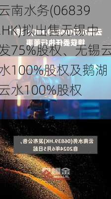 云南水务(06839.HK)拟出售无锡中发75%股权、无锡云水100%股权及鹅湖云水100%股权