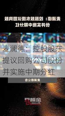 麦澜德：控股股东提议回购公司股份并实施中期分红