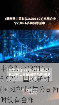 中仑新材(301565.SZ)：国风新材(国风塑业)与公司暂时没有合作