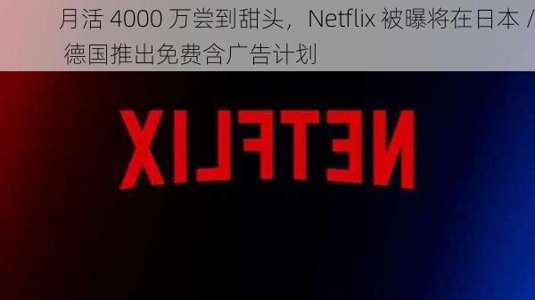 月活 4000 万尝到甜头，Netflix 被曝将在日本 / 德国推出免费含广告计划