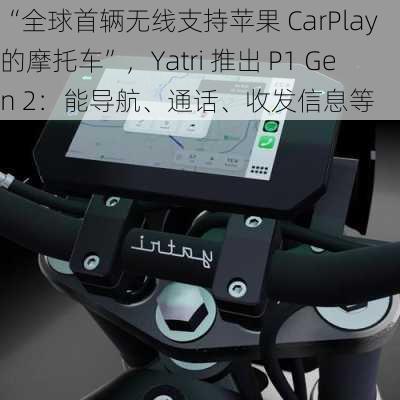 “全球首辆无线支持苹果 CarPlay 的摩托车”，Yatri 推出 P1 Gen 2：能导航、通话、收发信息等