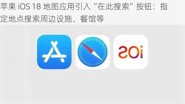 苹果 iOS 18 地图应用引入“在此搜索”按钮：指定地点搜索周边设施、餐馆等