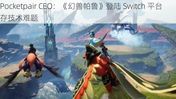 Pocketpair CEO：《幻兽帕鲁》登陆 Switch 平台存技术难题