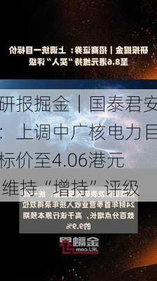 研报掘金｜国泰君安：上调中广核电力目标价至4.06港元 维持“增持”评级