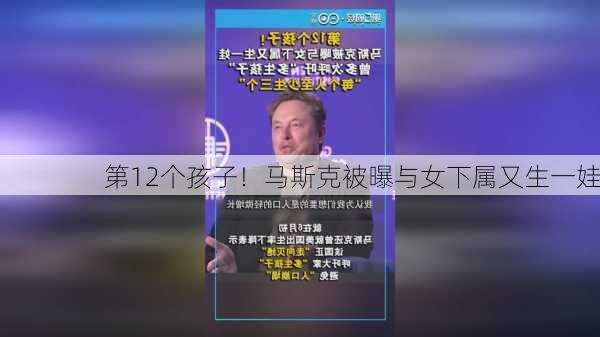 第12个孩子！马斯克被曝与女下属又生一娃