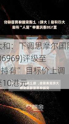 大和：下调思摩尔国际(06969)评级至“持有” 目标价上调至10港元