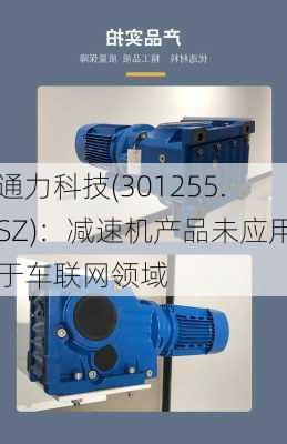 通力科技(301255.SZ)：减速机产品未应用于车联网领域