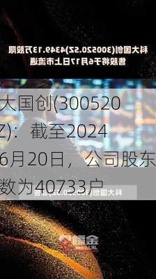 科大国创(300520.SZ)：截至2024年6月20日，公司股东户数为40733户