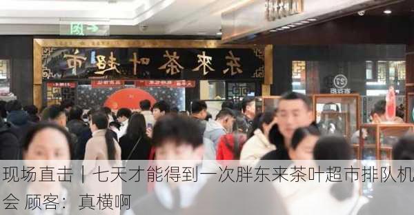 现场直击｜七天才能得到一次胖东来茶叶超市排队机会 顾客：真横啊