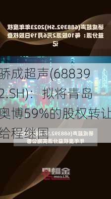 骄成超声(688392.SH)：拟将青岛奥博59%的股权转让给程继国