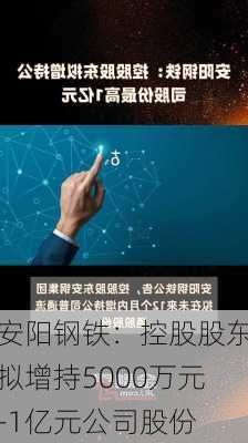 安阳钢铁：控股股东拟增持5000万元-1亿元公司股份