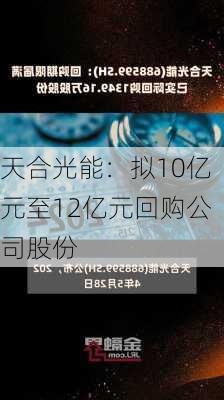 天合光能：拟10亿元至12亿元回购公司股份