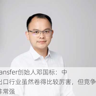 XTransfer创始人邓国标：中国出口行业虽然卷得比较厉害，但竞争力非常强