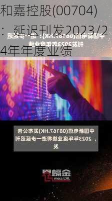 和嘉控股(00704)：延迟刊发2023/24年年度业绩