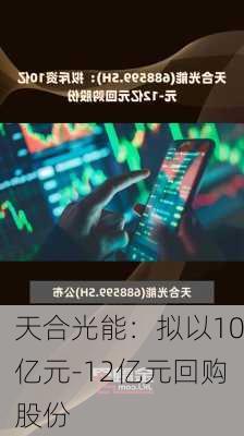 天合光能：拟以10亿元-12亿元回购股份