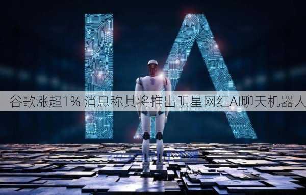 谷歌涨超1% 消息称其将推出明星网红AI聊天机器人