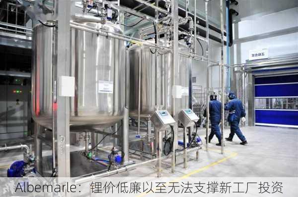 Albemarle：锂价低廉以至无法支撑新工厂投资