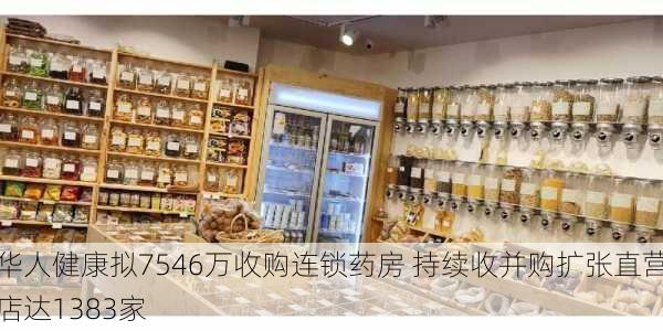 华人健康拟7546万收购连锁药房 持续收并购扩张直营店达1383家