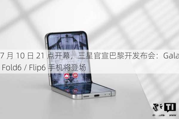 7 月 10 日 21 点开幕，三星官宣巴黎开发布会：Galaxy Z Fold6 / Flip6 手机将登场