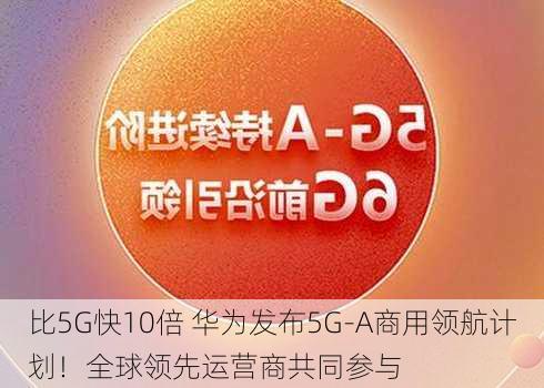 比5G快10倍 华为发布5G-A商用领航计划！全球领先运营商共同参与