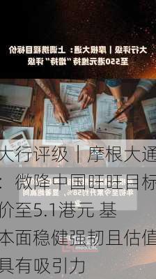 大行评级｜摩根大通：微降中国旺旺目标价至5.1港元 基本面稳健强韧且估值具有吸引力