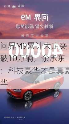 问界M9累计大定突破10万辆，余承东：科技豪华才是真豪华