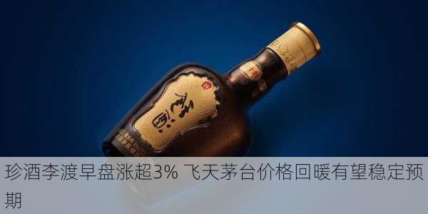 珍酒李渡早盘涨超3% 飞天茅台价格回暖有望稳定预期