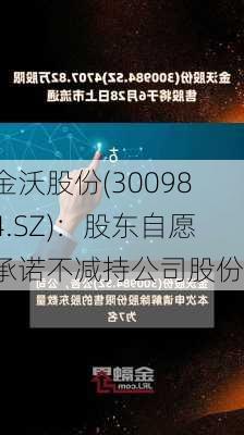 金沃股份(300984.SZ)：股东自愿承诺不减持公司股份