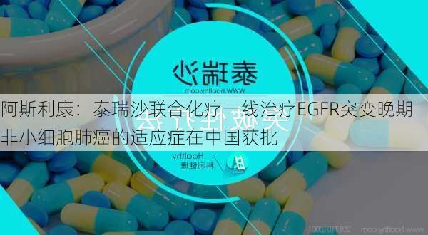 阿斯利康：泰瑞沙联合化疗一线治疗EGFR突变晚期非小细胞肺癌的适应症在中国获批