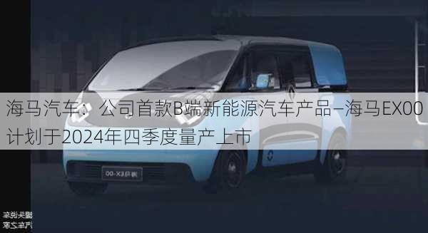 海马汽车：公司首款B端新能源汽车产品―海马EX00计划于2024年四季度量产上市